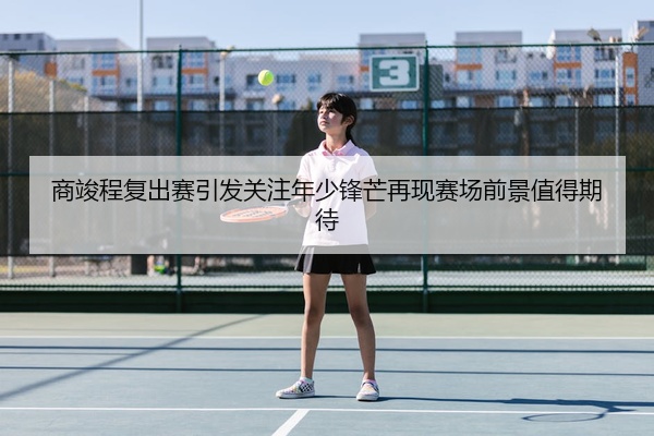 商竣程复出赛引发关注年少锋芒再现赛场前景值得期待