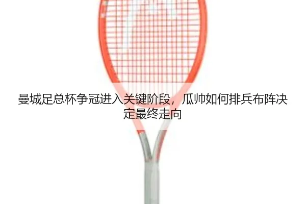 曼城足总杯争冠进入关键阶段，瓜帅如何排兵布阵决定最终走向