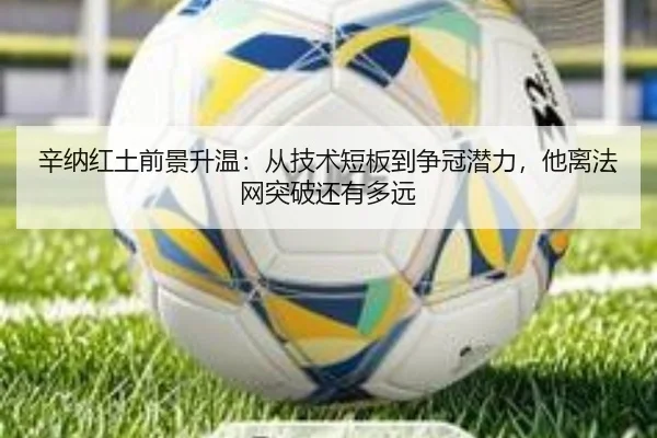 辛纳红土前景升温：从技术短板到争冠潜力，他离法网突破还有多远